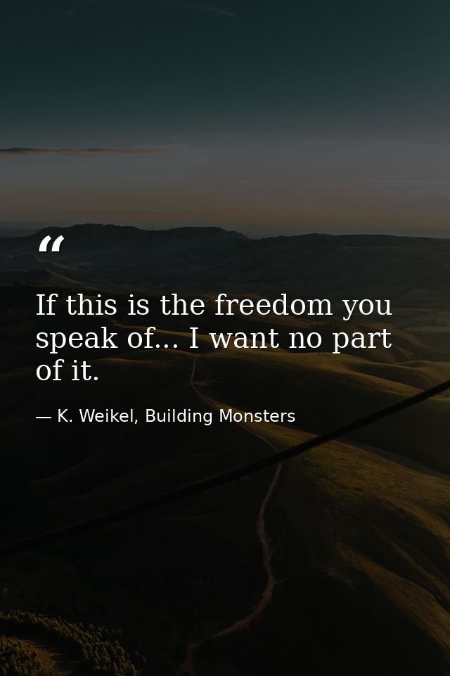If this is the freedom you speak of... I want no part of it. — K. Weikel, Building Monsters