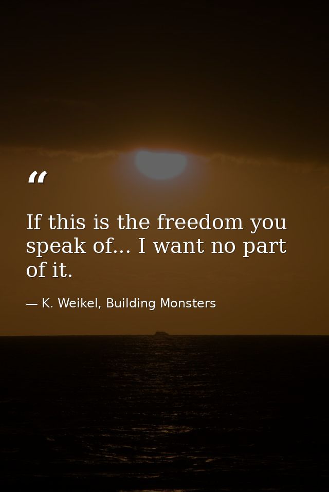 If this is the freedom you speak of... I want no part of it. — K. Weikel, Building Monsters