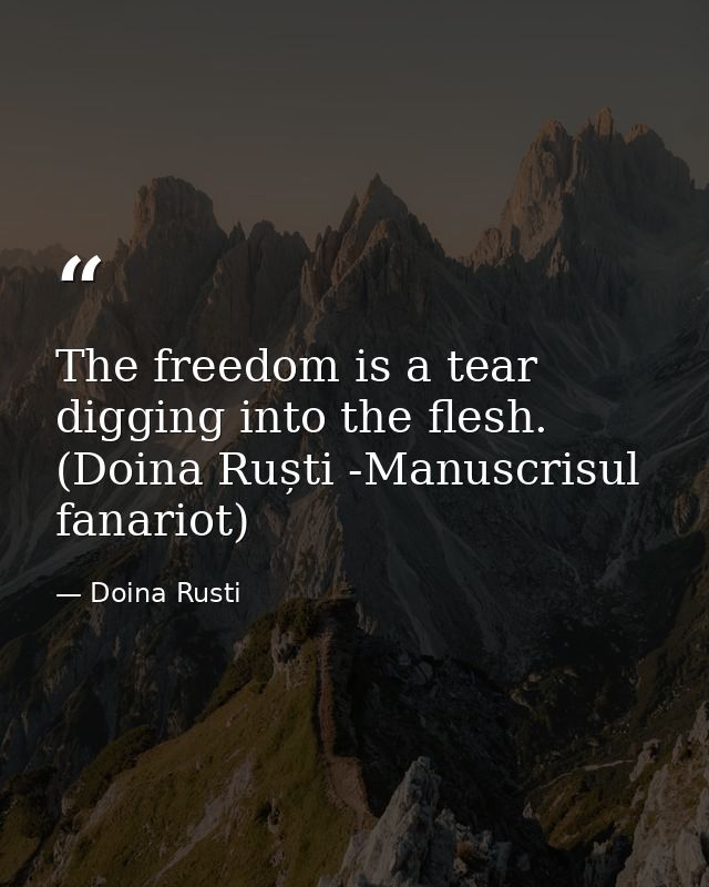 The freedom is a tear digging into the flesh. (Doina Ruști -Manuscrisul fanariot) — Doina Rusti