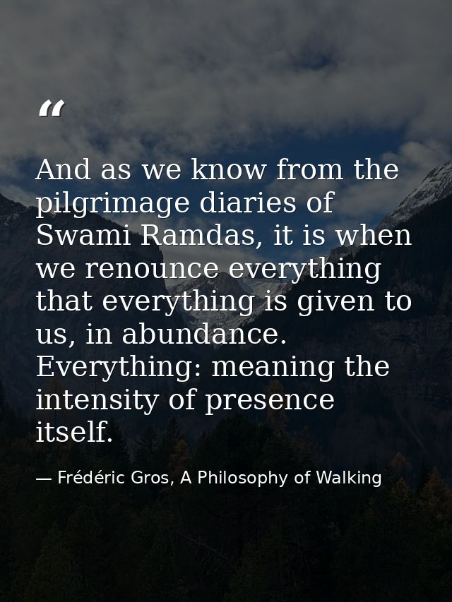 And as we know from the pilgrimage diaries of Swami Ramdas, it is when we renounce everything that everything is given t — Frédéric Gros, A Philosophy of Walking