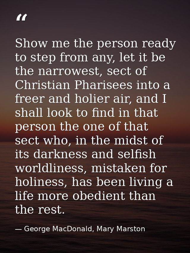 Show me the person ready to step from any, let it be the narrowest, sect of Christian Pharisees into a freer and holier  — George MacDonald, Mary Marston