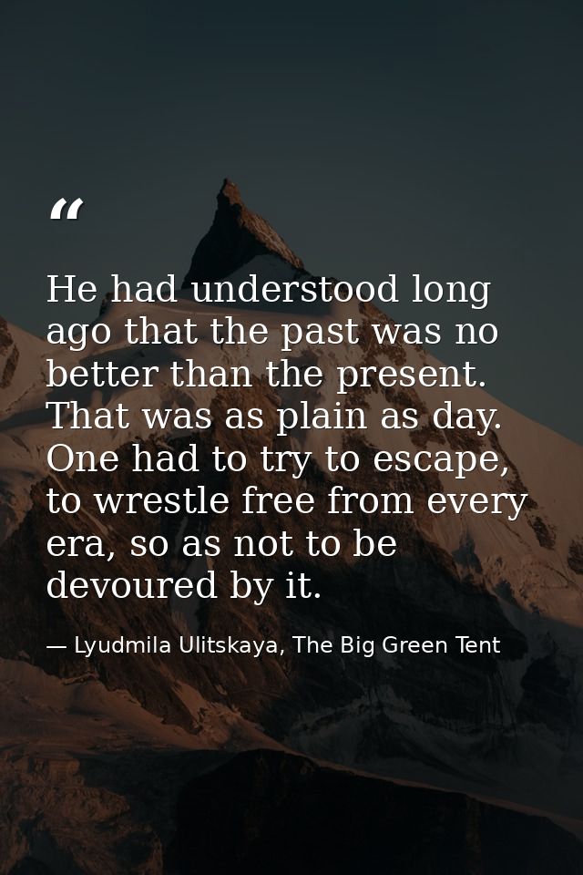 He had understood long ago that the past was no better than the present. That was as plain as day. One had to try to esc — Lyudmila Ulitskaya, The Big Green Tent