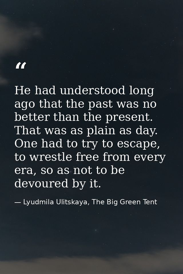 He had understood long ago that the past was no better than the present. That was as plain as day. One had to try to esc — Lyudmila Ulitskaya, The Big Green Tent