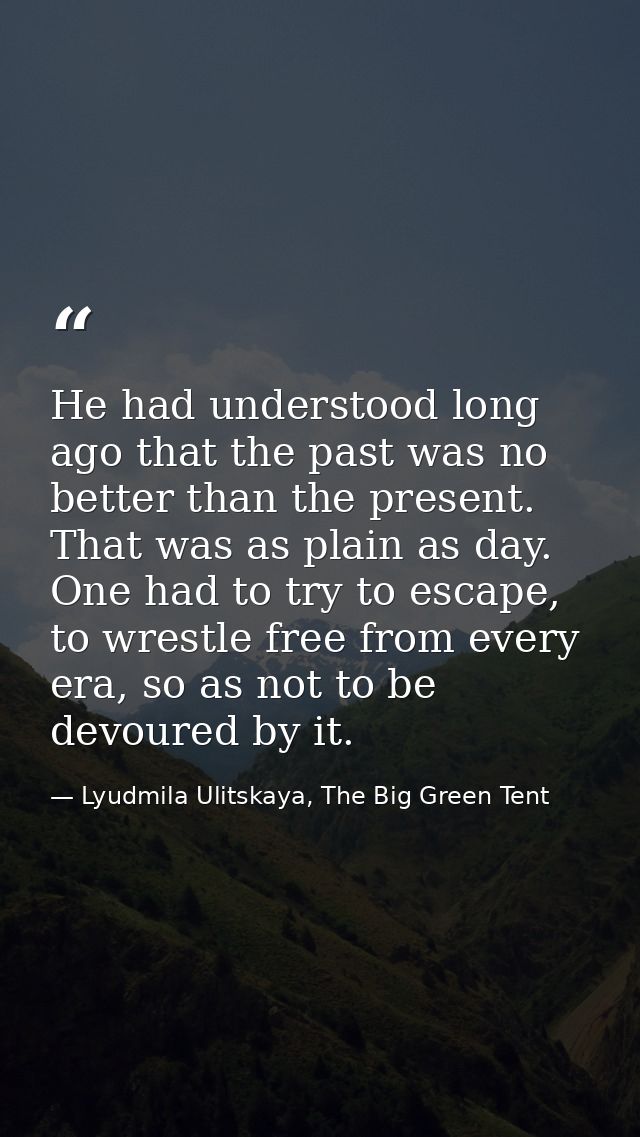 He had understood long ago that the past was no better than the present. That was as plain as day. One had to try to esc — Lyudmila Ulitskaya, The Big Green Tent