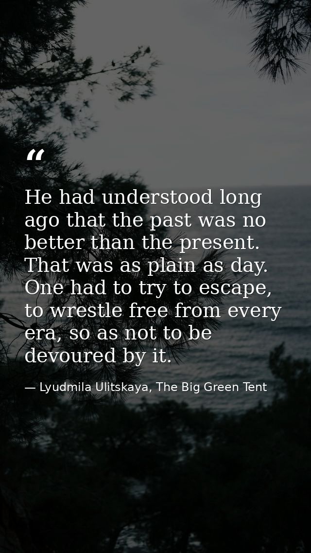 He had understood long ago that the past was no better than the present. That was as plain as day. One had to try to esc — Lyudmila Ulitskaya, The Big Green Tent