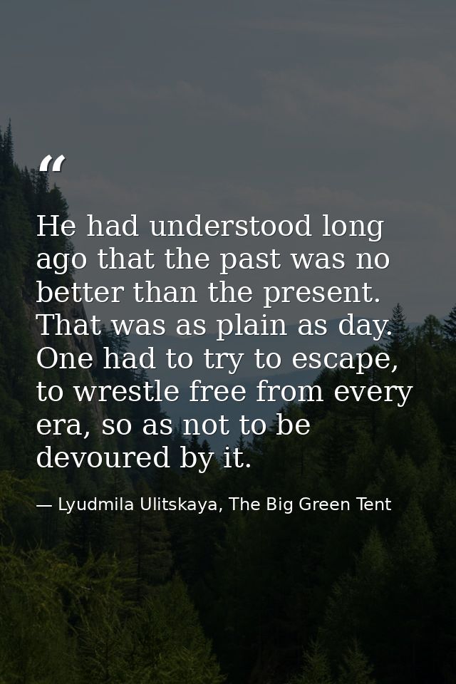 He had understood long ago that the past was no better than the present. That was as plain as day. One had to try to esc — Lyudmila Ulitskaya, The Big Green Tent