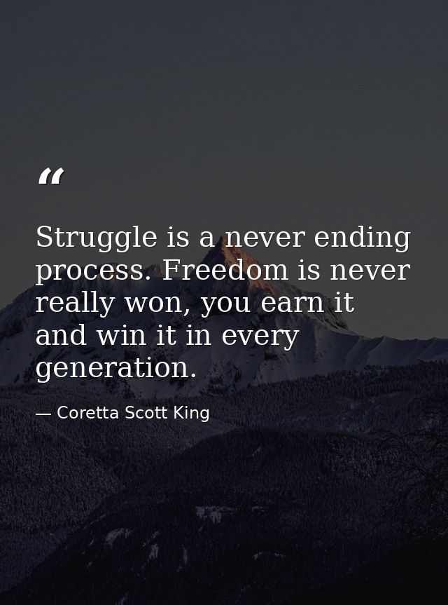 Struggle is a never ending process. Freedom is never really won, you earn it and win it in every generation. — Coretta Scott King