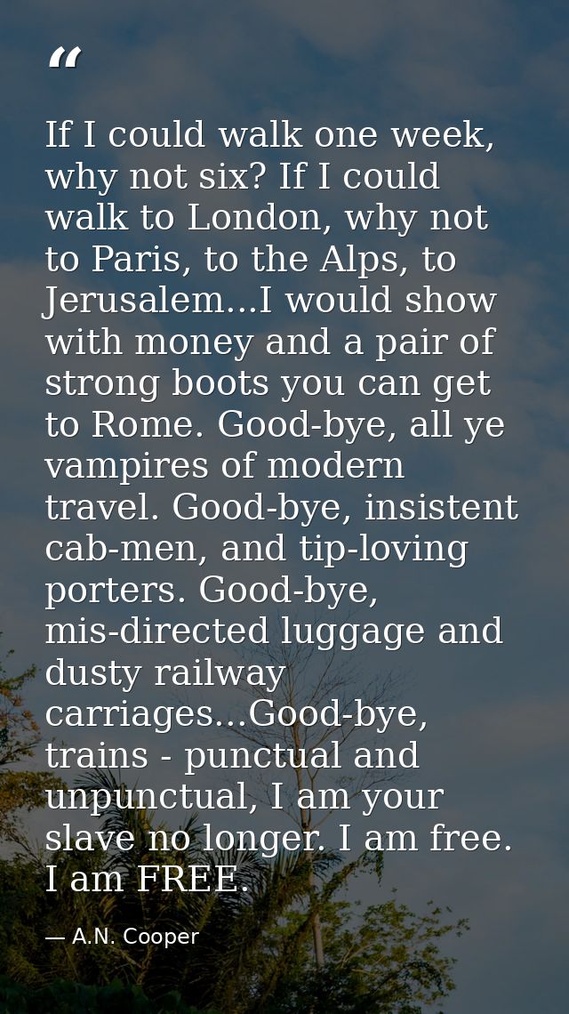 If I could walk one week, why not six? If I could walk to London, why not to Paris, to the Alps, to Jerusalem...I would  — A.N. Cooper
