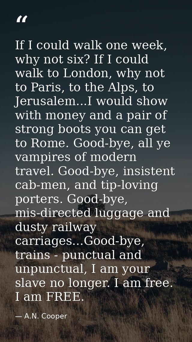If I could walk one week, why not six? If I could walk to London, why not to Paris, to the Alps, to Jerusalem...I would  — A.N. Cooper