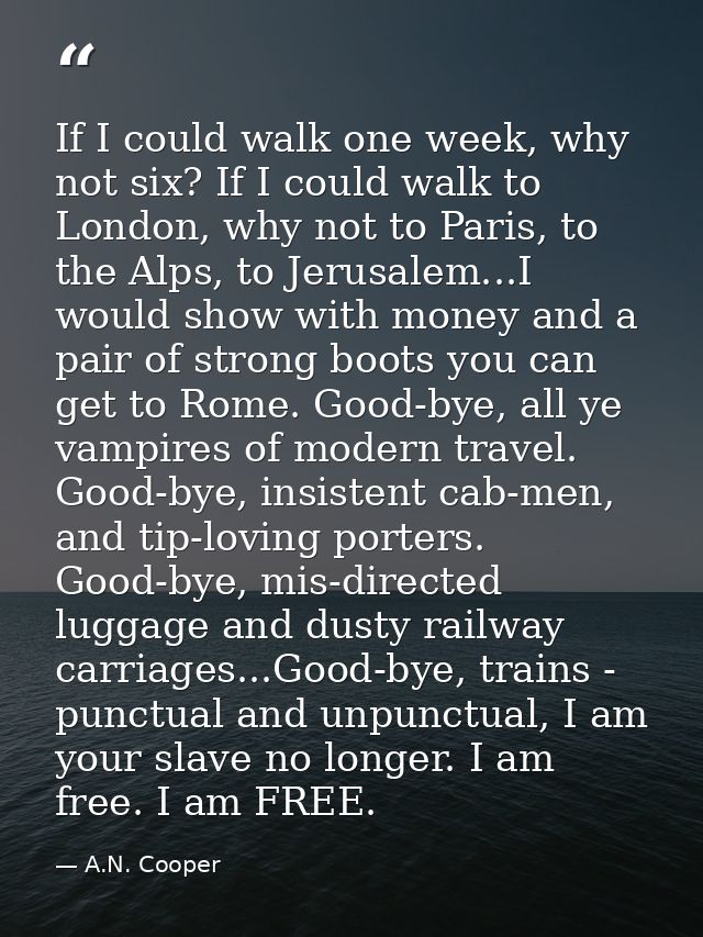 If I could walk one week, why not six? If I could walk to London, why not to Paris, to the Alps, to Jerusalem...I would  — A.N. Cooper