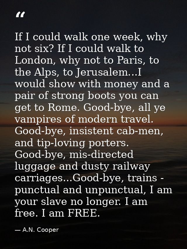 If I could walk one week, why not six? If I could walk to London, why not to Paris, to the Alps, to Jerusalem...I would  — A.N. Cooper