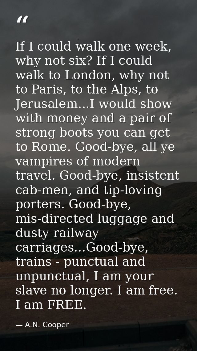 If I could walk one week, why not six? If I could walk to London, why not to Paris, to the Alps, to Jerusalem...I would  — A.N. Cooper