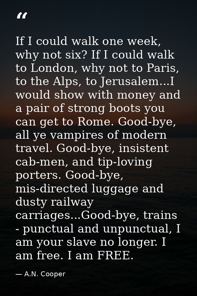 If I could walk one week, why not six? If I could walk to London, why not to Paris, to the Alps, to Jerusalem...I would  — A.N. Cooper