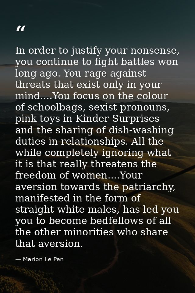In order to justify your nonsense, you continue to fight battles won long ago. You rage against threats that exist only  — Marion Le Pen