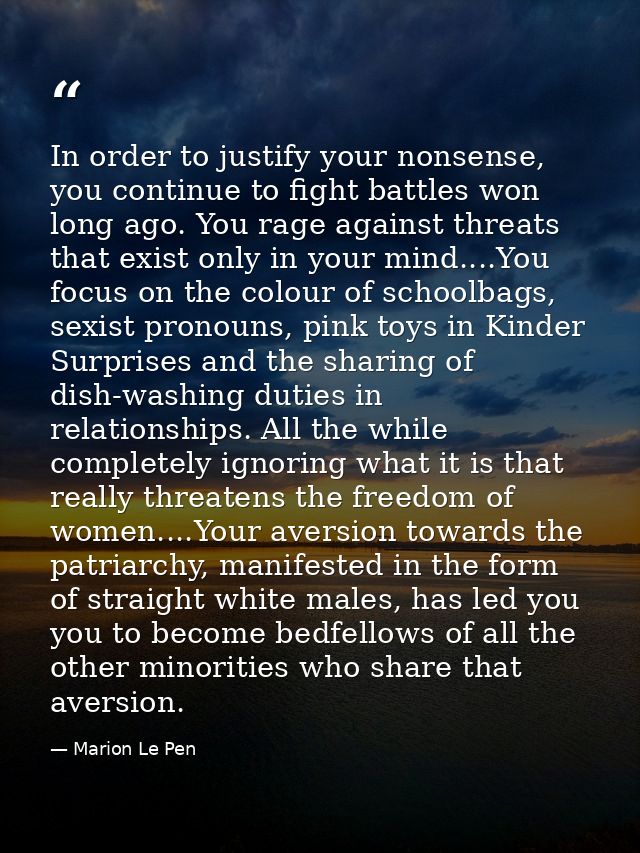 In order to justify your nonsense, you continue to fight battles won long ago. You rage against threats that exist only  — Marion Le Pen