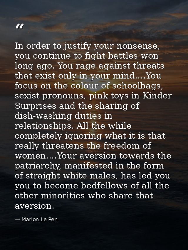 In order to justify your nonsense, you continue to fight battles won long ago. You rage against threats that exist only  — Marion Le Pen