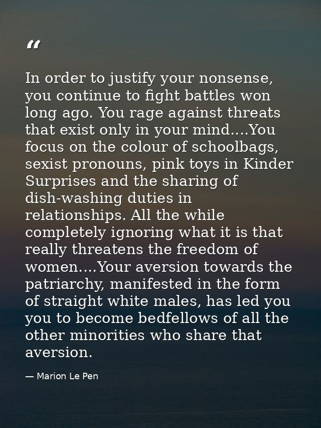 In order to justify your nonsense, you continue to fight battles won long ago. You rage against threats that exist only  — Marion Le Pen
