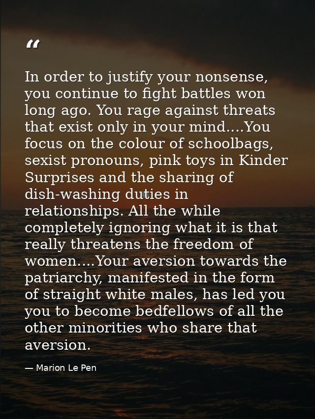 In order to justify your nonsense, you continue to fight battles won long ago. You rage against threats that exist only  — Marion Le Pen