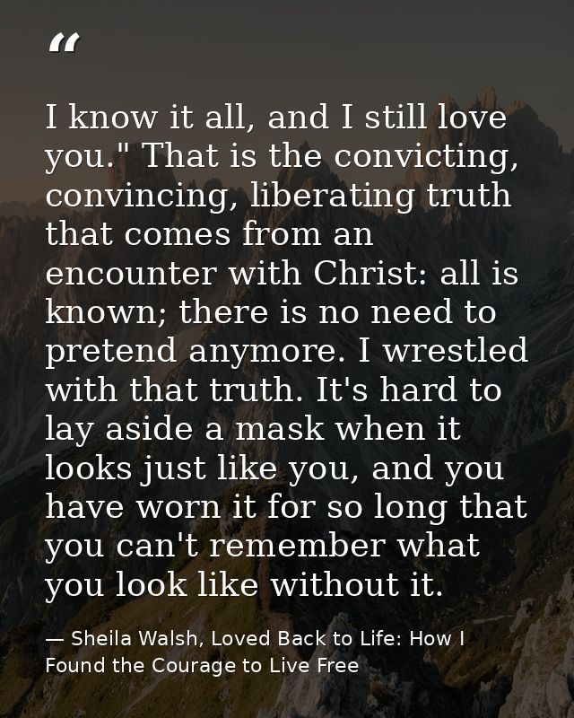 I know it all, and I still love you." That is the convicting, convincing, liberating truth that comes from an encounter  — Sheila Walsh, Loved Back to Life: How I Found the Courage to Live Free
