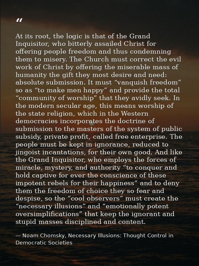 At its root, the logic is that of the Grand Inquisitor, who bitterly assailed Christ for offering people freedom and thu — Noam Chomsky, Necessary Illusions: Thought Control in Democratic Societies
