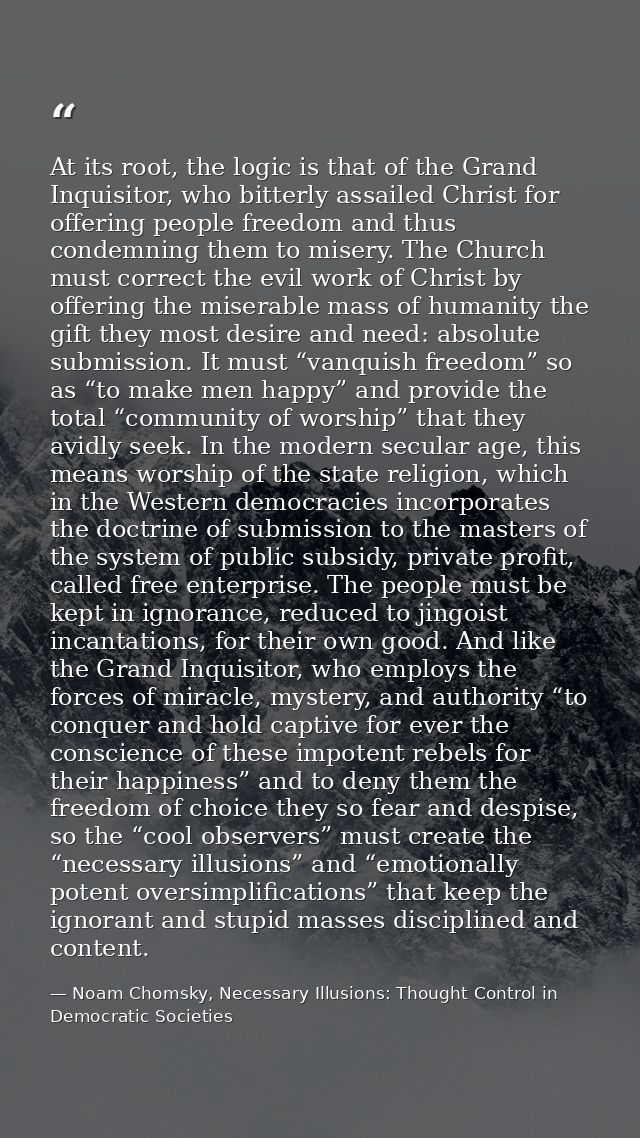 At its root, the logic is that of the Grand Inquisitor, who bitterly assailed Christ for offering people freedom and thu — Noam Chomsky, Necessary Illusions: Thought Control in Democratic Societies
