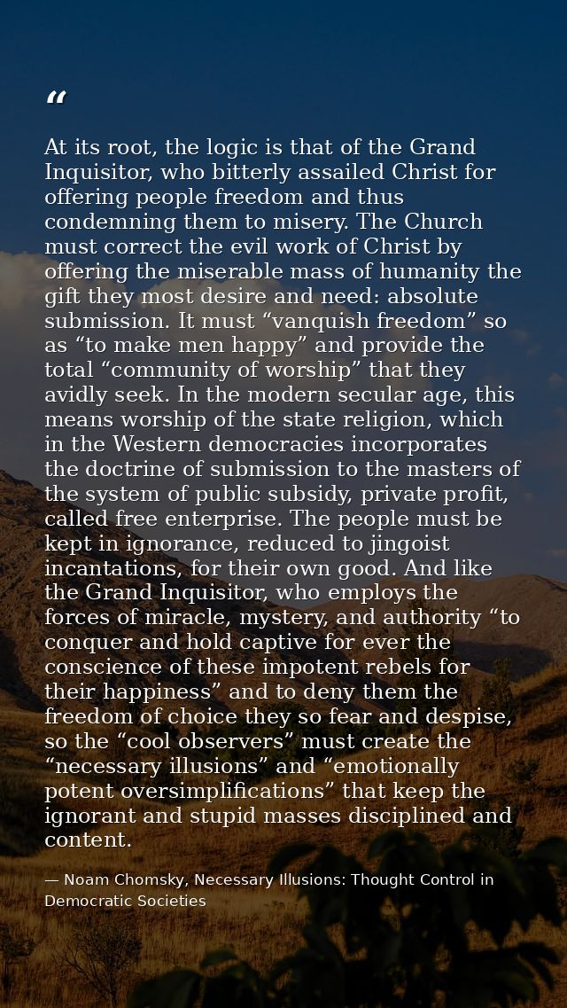 At its root, the logic is that of the Grand Inquisitor, who bitterly assailed Christ for offering people freedom and thu — Noam Chomsky, Necessary Illusions: Thought Control in Democratic Societies