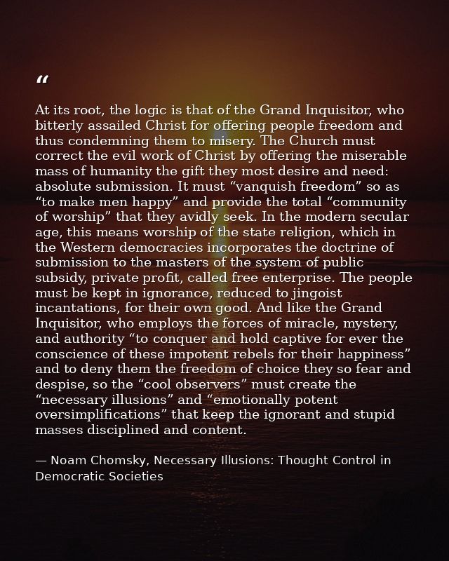 At its root, the logic is that of the Grand Inquisitor, who bitterly assailed Christ for offering people freedom and thu — Noam Chomsky, Necessary Illusions: Thought Control in Democratic Societies