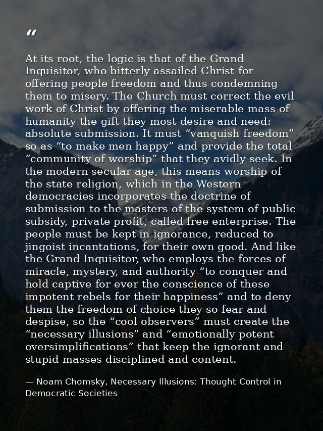 At its root, the logic is that of the Grand Inquisitor, who bitterly assailed Christ for offering people freedom and thu — Noam Chomsky, Necessary Illusions: Thought Control in Democratic Societies