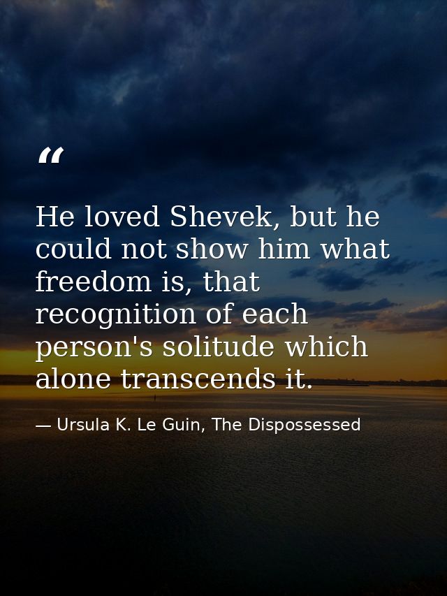He loved Shevek, but he could not show him what freedom is, that recognition of each person's solitude which alone trans — Ursula K. Le Guin, The Dispossessed