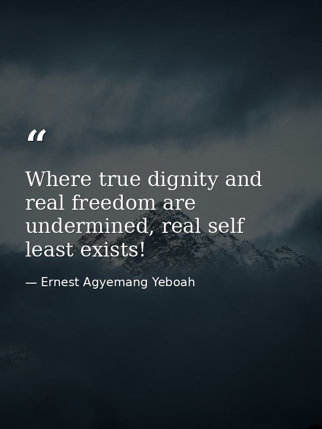 Where true dignity and real freedom are undermined, real self least exists! — Ernest Agyemang Yeboah