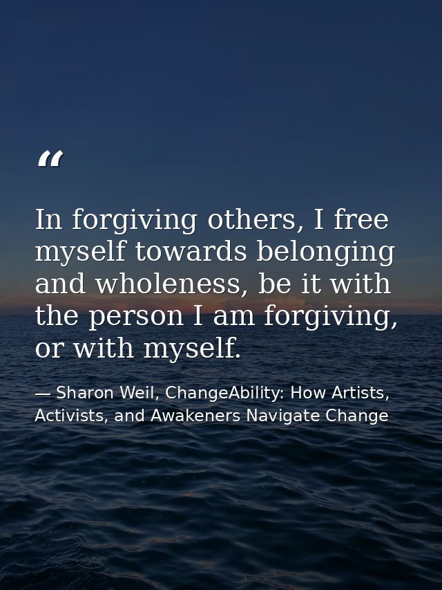 In forgiving others, I free myself towards belonging and wholeness, be it with the person I am forgiving, or with myself — Sharon Weil, ChangeAbility: How Artists, Activists, and Awakeners Navigate Change