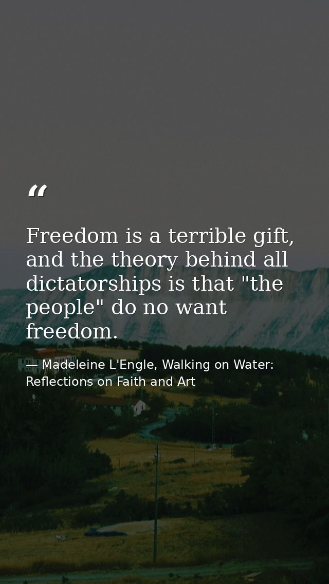Freedom is a terrible gift, and the theory behind all dictatorships is that "the people" do no want freedom. — Madeleine L'Engle, Walking on Water: Reflections on Faith and Art