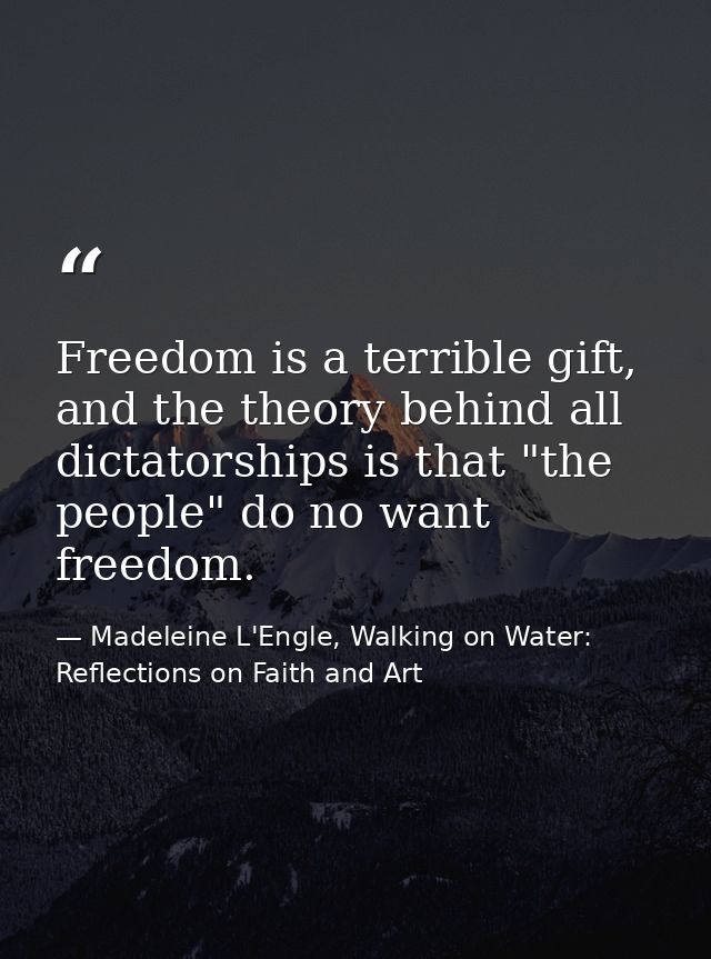 Freedom is a terrible gift, and the theory behind all dictatorships is that "the people" do no want freedom. — Madeleine L'Engle, Walking on Water: Reflections on Faith and Art