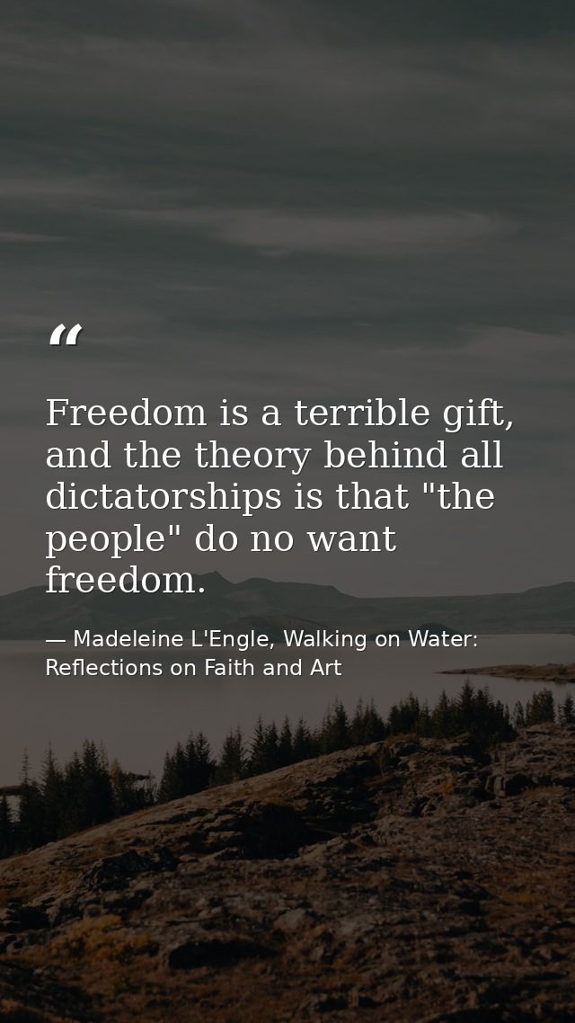 Freedom is a terrible gift, and the theory behind all dictatorships is that "the people" do no want freedom. — Madeleine L'Engle, Walking on Water: Reflections on Faith and Art