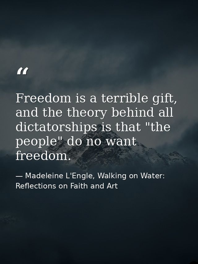 Freedom is a terrible gift, and the theory behind all dictatorships is that "the people" do no want freedom. — Madeleine L'Engle, Walking on Water: Reflections on Faith and Art