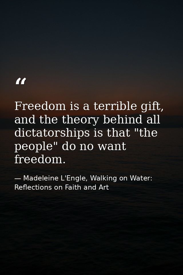 Freedom is a terrible gift, and the theory behind all dictatorships is that "the people" do no want freedom. — Madeleine L'Engle, Walking on Water: Reflections on Faith and Art