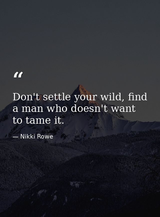 Don't settle your wild, find a man who doesn't want to tame it. — Nikki Rowe