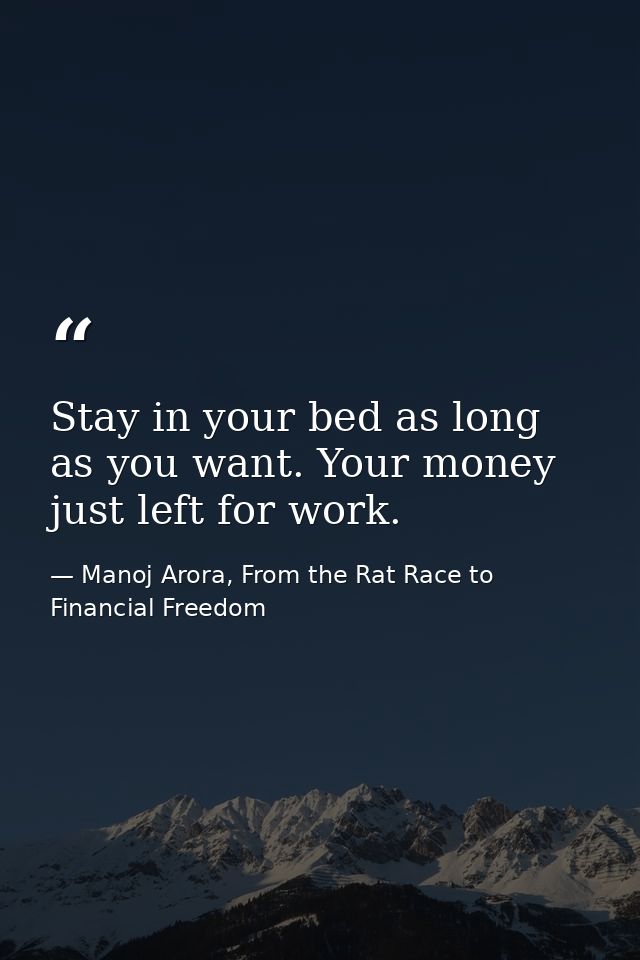Stay in your bed as long as you want. Your money just left for work. — Manoj Arora, From the Rat Race to Financial Freedom
