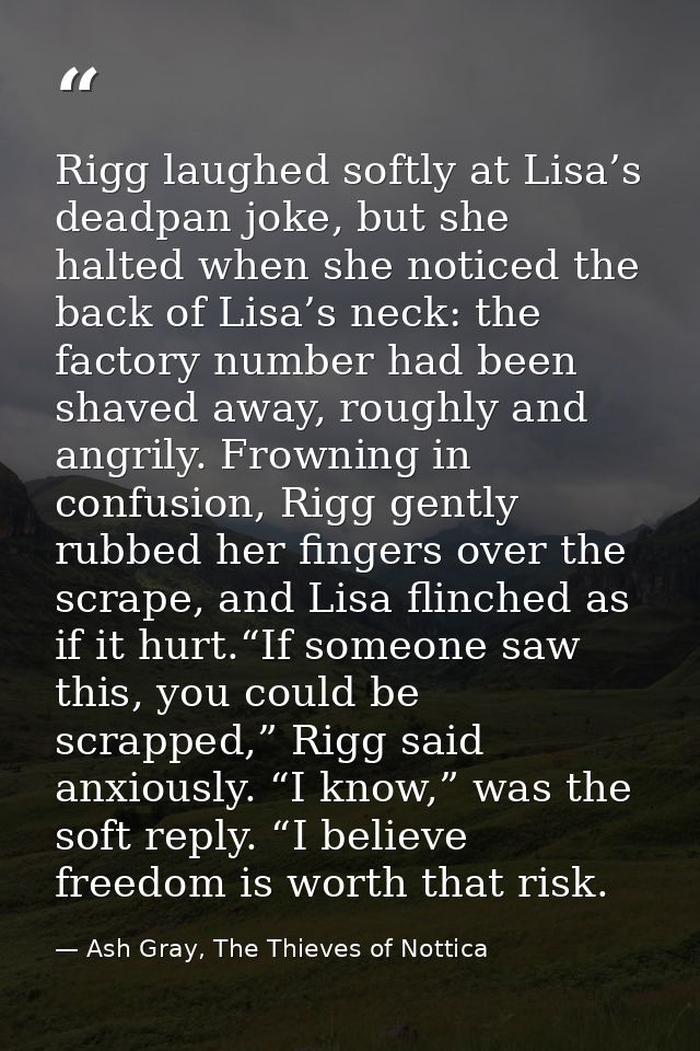 Rigg laughed softly at Lisa’s deadpan joke, but she halted when she noticed the back of Lisa’s neck: the factory number  — Ash Gray, The Thieves of Nottica