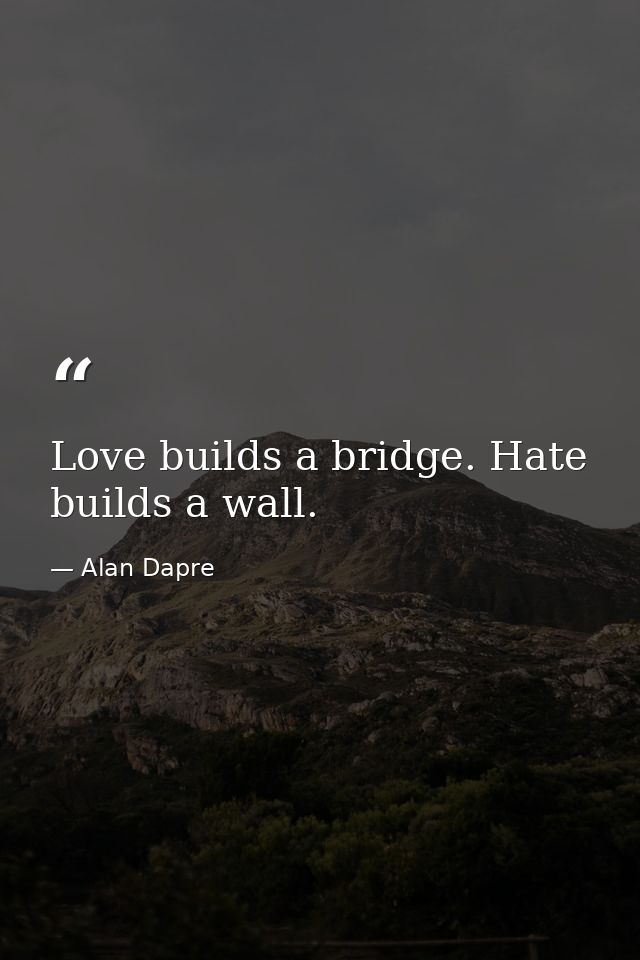 Love builds a bridge. Hate builds a wall. — Alan Dapre