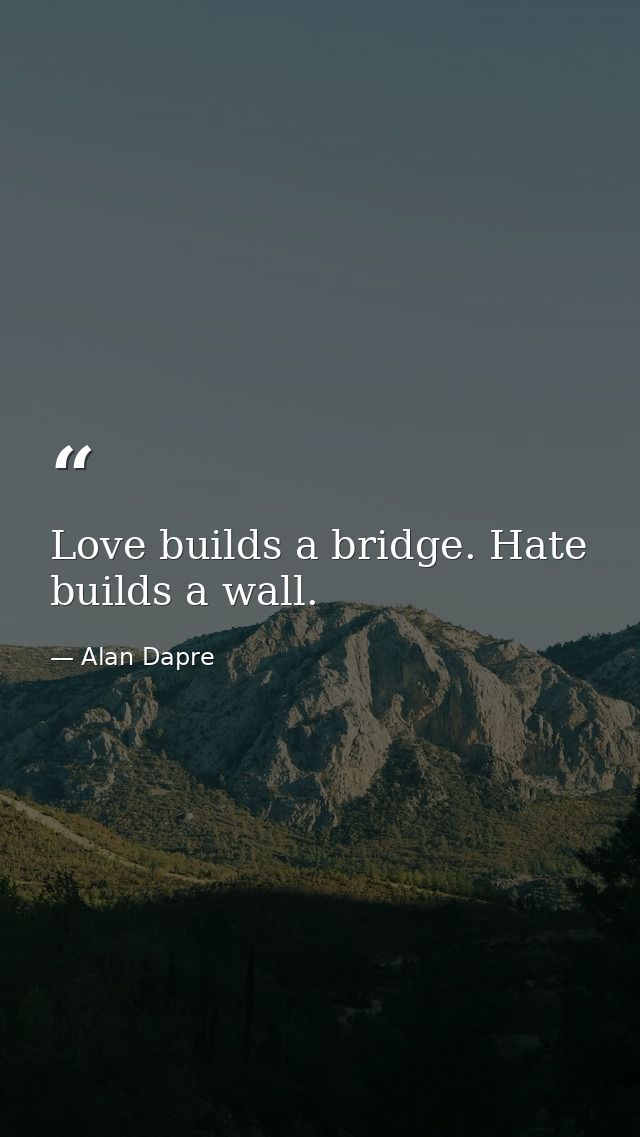 Love builds a bridge. Hate builds a wall. — Alan Dapre
