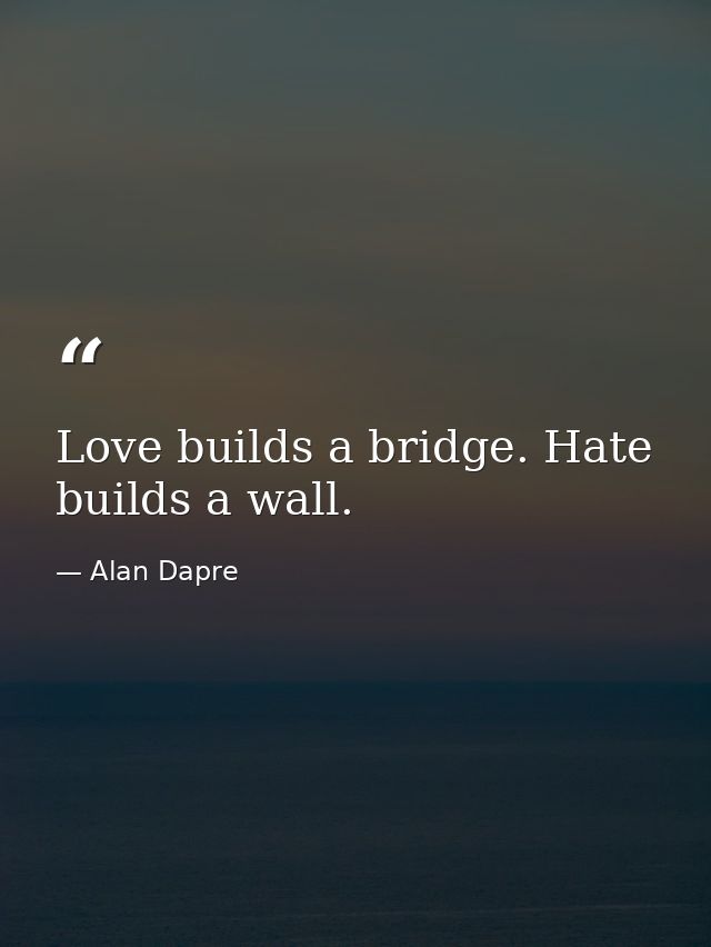 Love builds a bridge. Hate builds a wall. — Alan Dapre