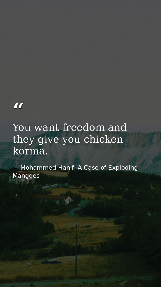 You want freedom and they give you chicken korma. — Mohammed Hanif, A Case of Exploding Mangoes