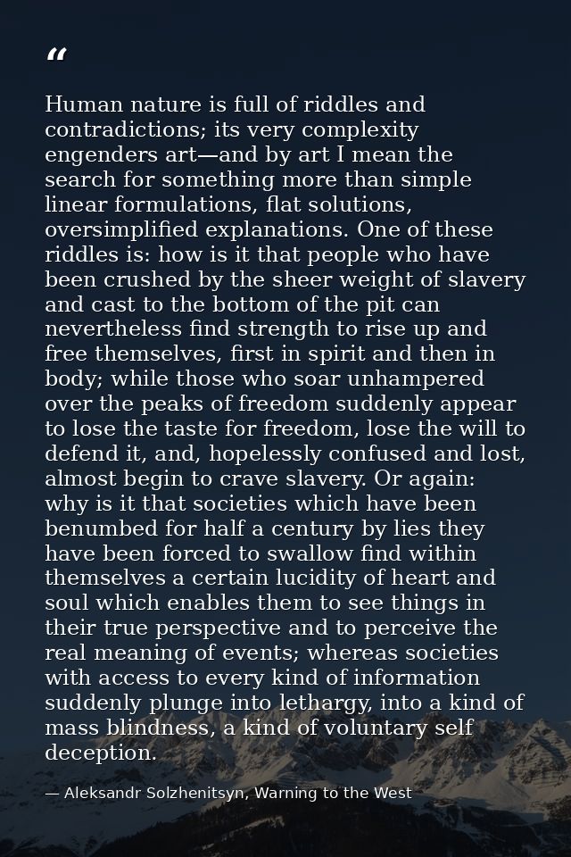 Human nature is full of riddles and contradictions; its very complexity engenders art—and by art I mean the search for s — Aleksandr Solzhenitsyn, Warning to the West
