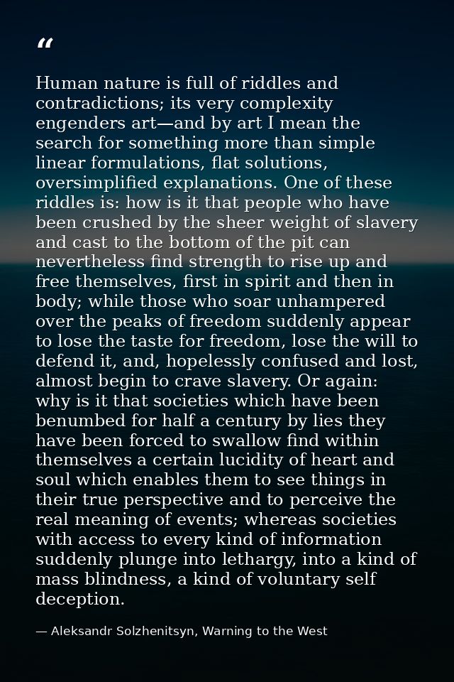 Human nature is full of riddles and contradictions; its very complexity engenders art—and by art I mean the search for s — Aleksandr Solzhenitsyn, Warning to the West