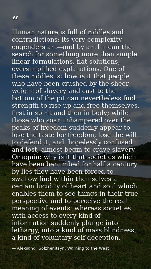 Human nature is full of riddles and contradictions; its very complexity engenders art—and by art I mean the search for s — Aleksandr Solzhenitsyn, Warning to the West