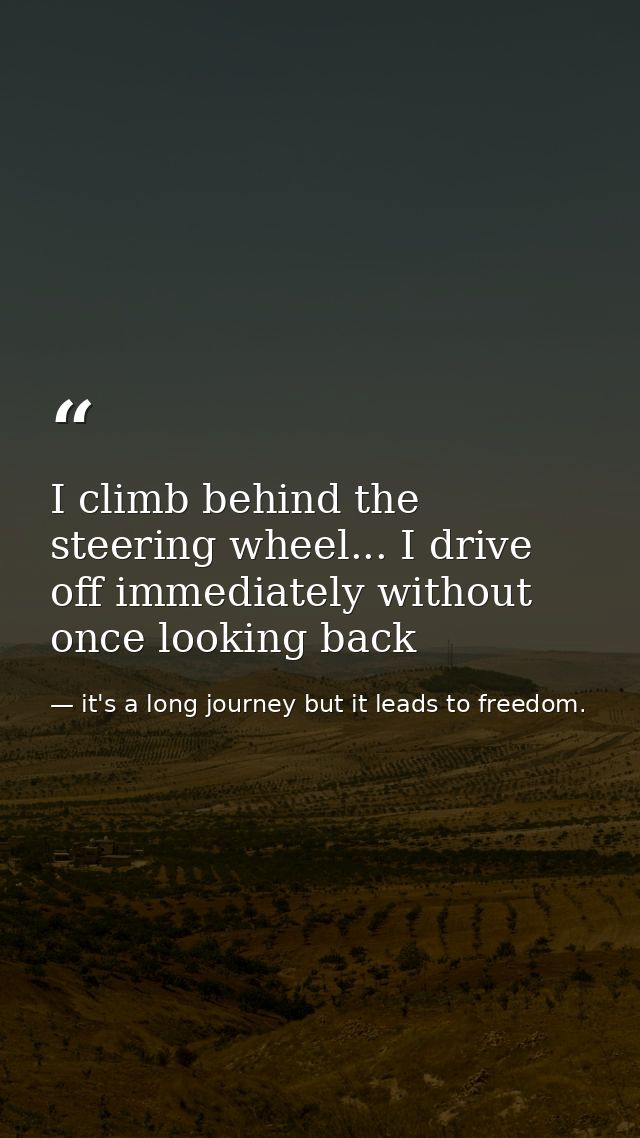 I climb behind the steering wheel... I drive off immediately without once looking back — it's a long journey but it leads to freedom.