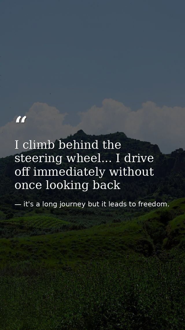 I climb behind the steering wheel... I drive off immediately without once looking back — it's a long journey but it leads to freedom.