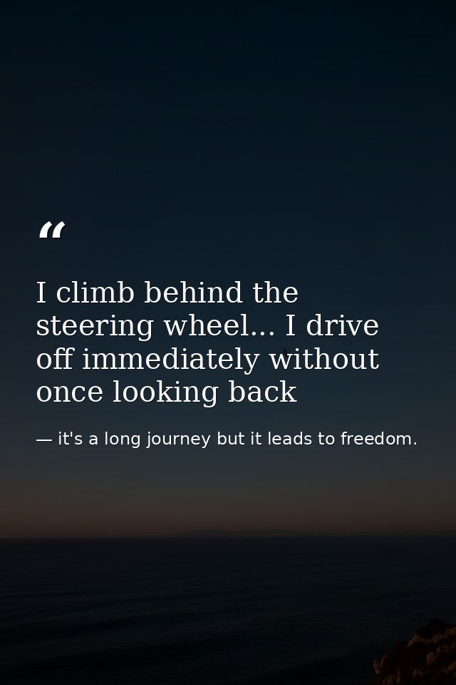 I climb behind the steering wheel... I drive off immediately without once looking back — it's a long journey but it leads to freedom.