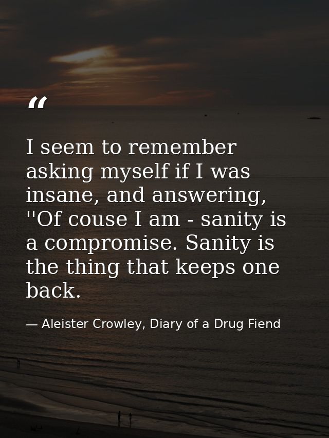 I seem to remember asking myself if I was insane, and answering, ''Of couse I am - sanity is a compromise. Sanity is the — Aleister Crowley, Diary of a Drug Fiend